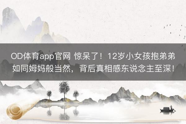 OD体育app官网 惊呆了！12岁小女孩抱弟弟如同姆妈般当然，背后真相感东说念主至深！