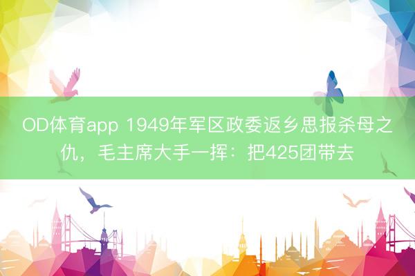 OD体育app 1949年军区政委返乡思报杀母之仇，毛主席大手一挥：把425团带去