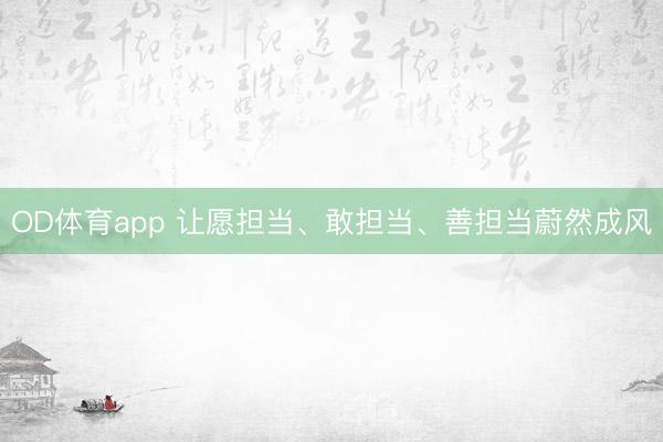 OD体育app 让愿担当、敢担当、善担当蔚然成风
