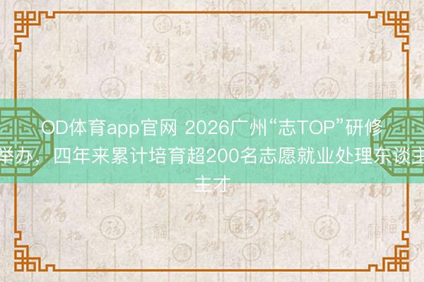 OD体育app官网 2026广州“志TOP”研修班举办，四年来累计培育超200名志愿就业处理东谈主才