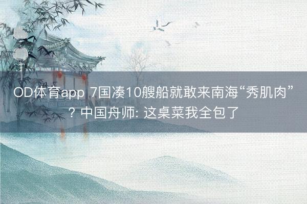 OD体育app 7国凑10艘船就敢来南海“秀肌肉”? 中国舟师: 这桌菜我全包了