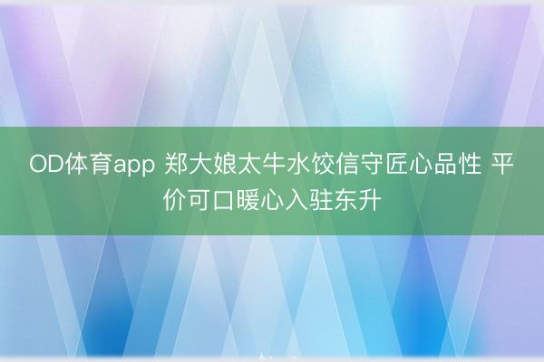OD体育app 郑大娘太牛水饺信守匠心品性 平价可口暖心入驻东升
